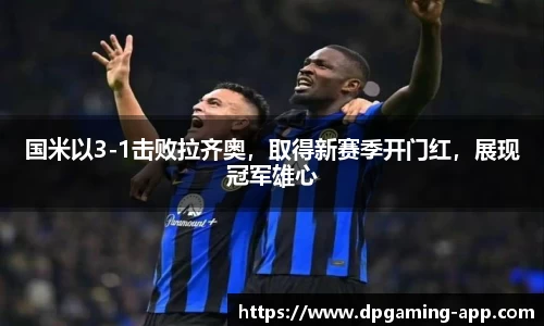 国米以3-1击败拉齐奥，取得新赛季开门红，展现冠军雄心