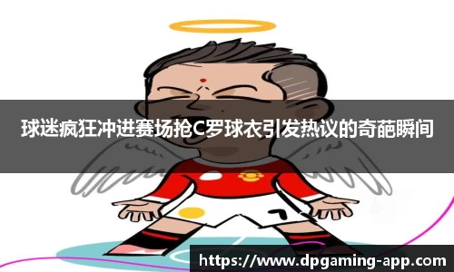 球迷疯狂冲进赛场抢C罗球衣引发热议的奇葩瞬间